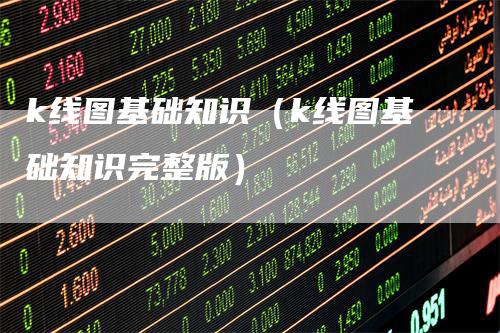 k线图基础知识（k线图基础知识完整版）