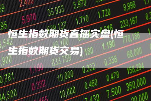 恒生指数期货直播实盘(恒生指数期货交易)