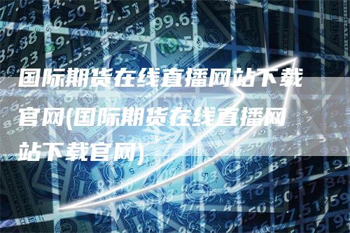 国际期货在线直播网站下载官网(国际期货在线直播网站下载官网)