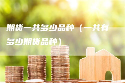 期货一共多少品种（一共有多少期货品种）