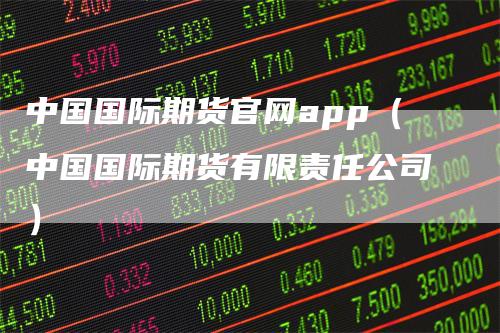 中国国际期货官网app（中国国际期货有限责任公司）