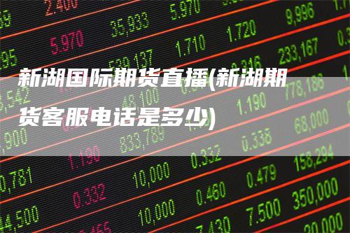 新湖国际期货直播(新湖期货客服电话是多少)