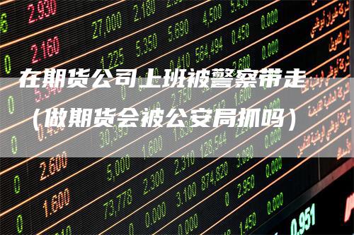在期货公司上班被警察带走（做期货会被公安局抓吗）