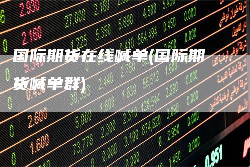 国际期货在线喊单(国际期货喊单群)
