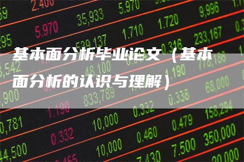 基本面分析毕业论文（基本面分析的认识与理解）