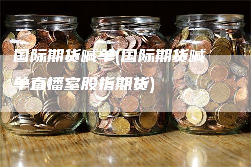 国际期货喊单(国际期货喊单直播室股指期货)