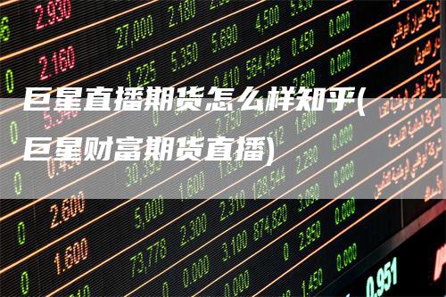 巨星直播期货怎么样知乎(巨星财富期货直播)