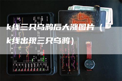 k线三只乌鸦后大涨图片（k线出现三只乌鸦）