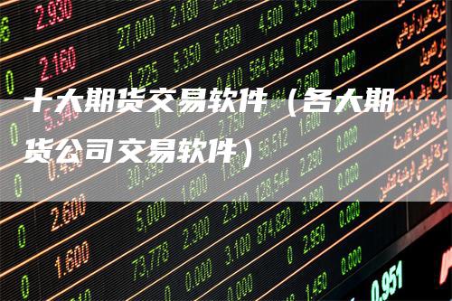十大期货交易软件（各大期货公司交易软件）