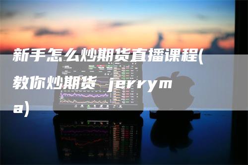 新手怎么炒期货直播课程(教你炒期货 jerryma)