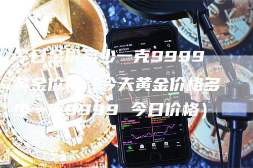 今日金价多少一克9999黄金价格（今天黄金价格多少一克9999 今日价格）