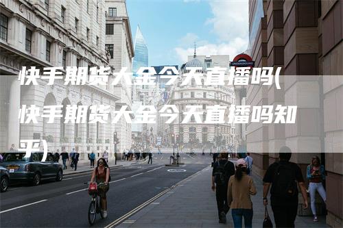 快手期货大金今天直播吗(快手期货大金今天直播吗知乎)