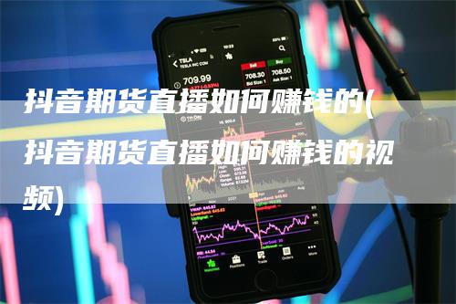 抖音期货直播如何赚钱的(抖音期货直播如何赚钱的视频)