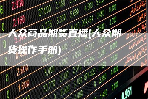 大众商品期货直播(大众期货操作手册)