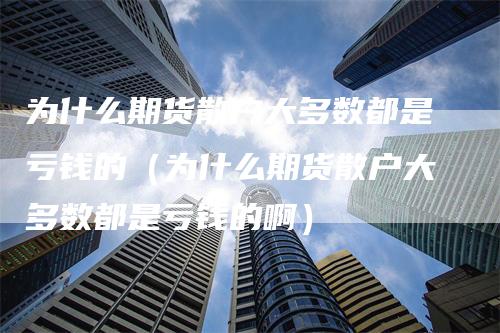 为什么期货散户大多数都是亏钱的（为什么期货散户大多数都是亏钱的啊）