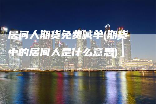 居间人期货免费喊单(期货中的居间人是什么意思)