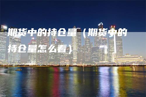 期货中的持仓量（期货中的持仓量怎么看）