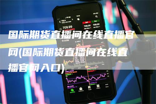 国际期货直播间在线直播官网(国际期货直播间在线直播官网入口)