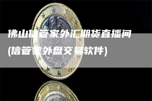 佛山信管家外汇期货直播间(信管家外盘交易软件)