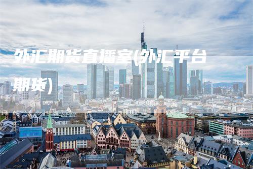 外汇期货直播室(外汇平台期货)