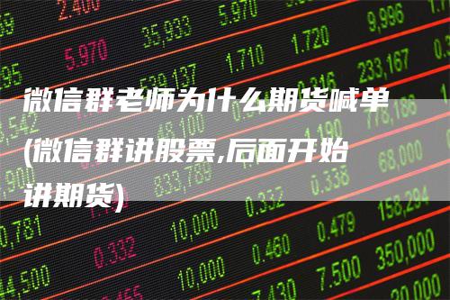 微信群老师为什么期货喊单(微信群讲股票,后面开始讲期货)