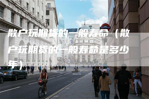 散户玩期货的一般寿命（散户玩期货的一般寿命是多少年）