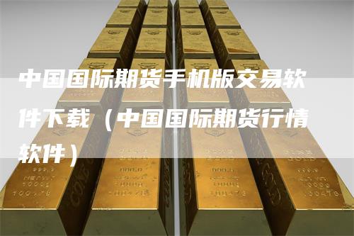 中国国际期货手机版交易软件下载（中国国际期货行情软件）