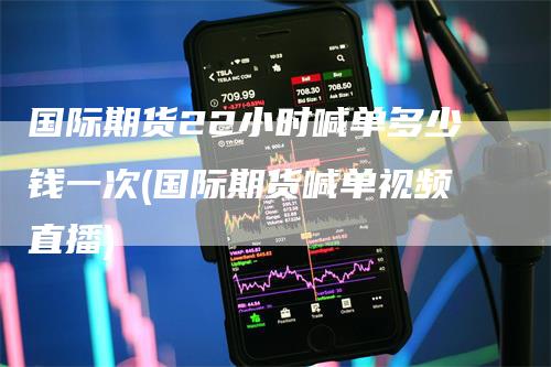 国际期货22小时喊单多少钱一次(国际期货喊单视频直播)