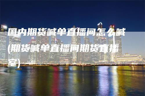 国内期货喊单直播间怎么喊(期货喊单直播间期货直播室)-天宇期货