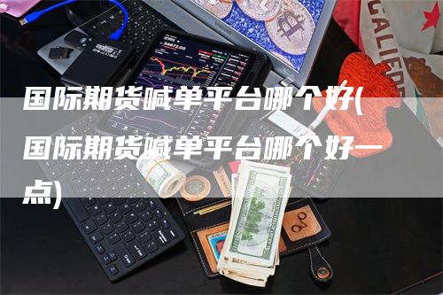 国际期货喊单平台哪个好(国际期货喊单平台哪个好一点)