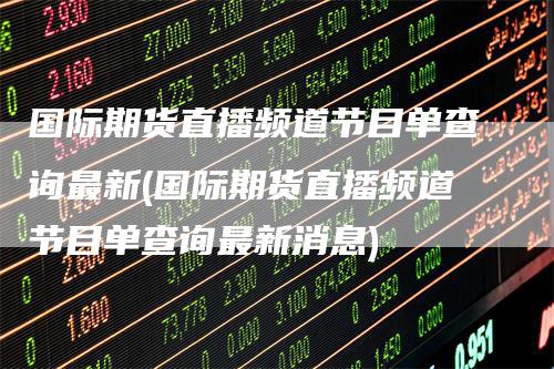 国际期货直播频道节目单查询最新(国际期货直播频道节目单查询最新消息)