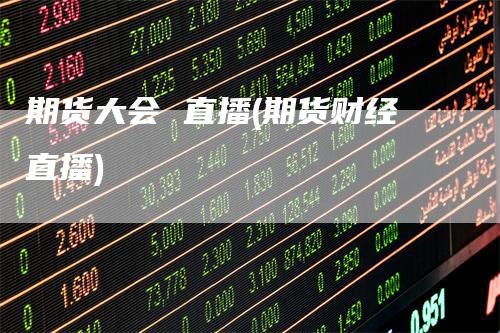 期货大会 直播(期货财经直播)