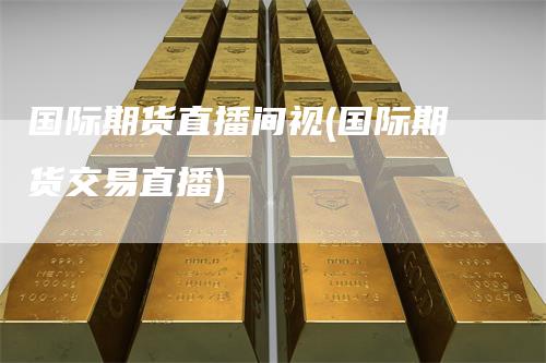 国际期货直播间视(国际期货交易直播)