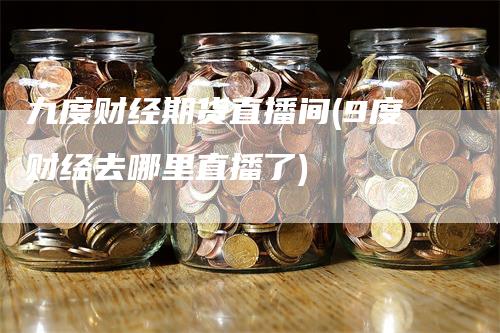 九度财经期货直播间(9度财经去哪里直播了)