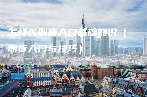 怎样买期货入门基础知识（期货入门与技巧）