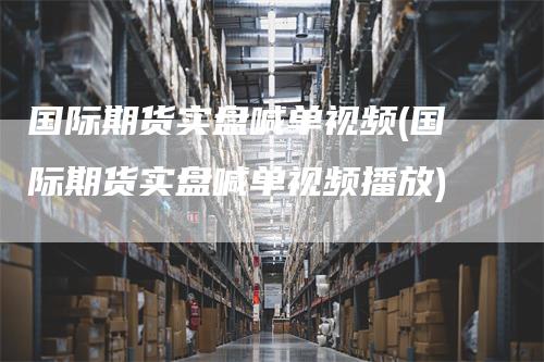 国际期货实盘喊单视频(国际期货实盘喊单视频播放)