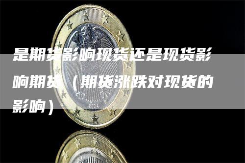 是期货影响现货还是现货影响期货（期货涨跌对现货的影响）