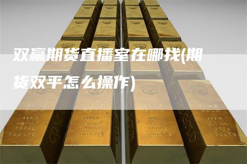 双赢期货直播室在哪找(期货双平怎么操作)