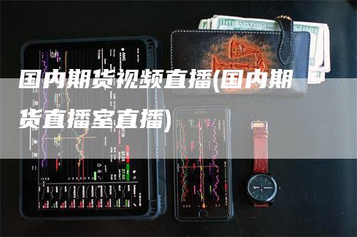 国内期货视频直播(国内期货直播室直播)