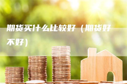期货买什么比较好（期货好不好）