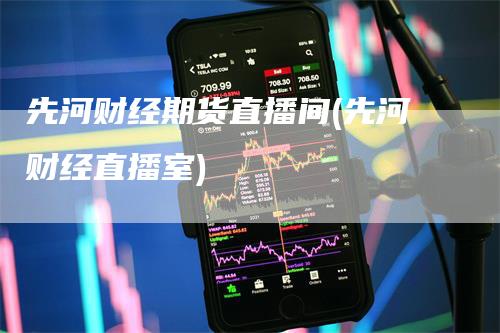 先河财经期货直播间(先河财经直播室)