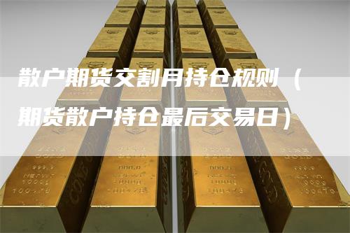 散户期货交割月持仓规则（期货散户持仓最后交易日）