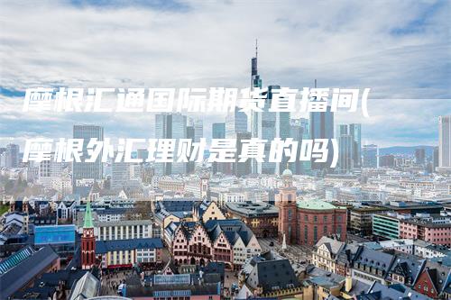 摩根汇通国际期货直播间(摩根外汇理财是真的吗)