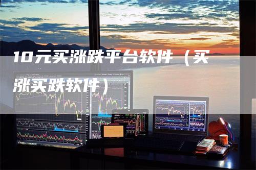 10元买涨跌平台软件（买涨买跌软件）