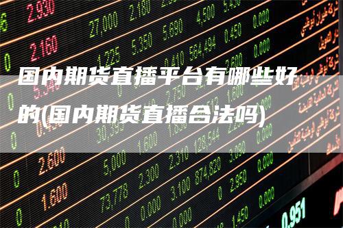 国内期货直播平台有哪些好的(国内期货直播合法吗)