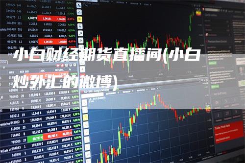 小白财经期货直播间(小白炒外汇的微博)