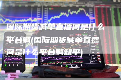 国际期货喊单直播间是什么平台啊(国际期货喊单直播间是什么平台啊知乎)