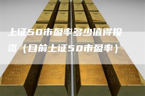上证50市盈率多少值得投资（目前上证50市盈率）