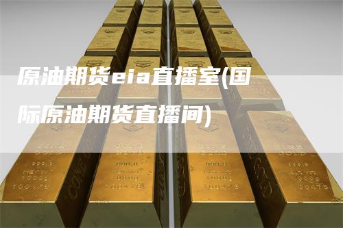 原油期货eia直播室(国际原油期货直播间)