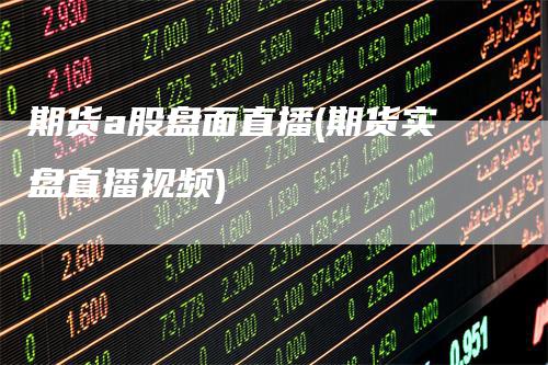 期货a股盘面直播(期货实盘直播视频)